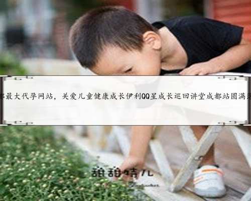 成都最大代孕网站，关爱儿童健康成长伊利QQ星成长巡回讲堂成都站圆满落幕