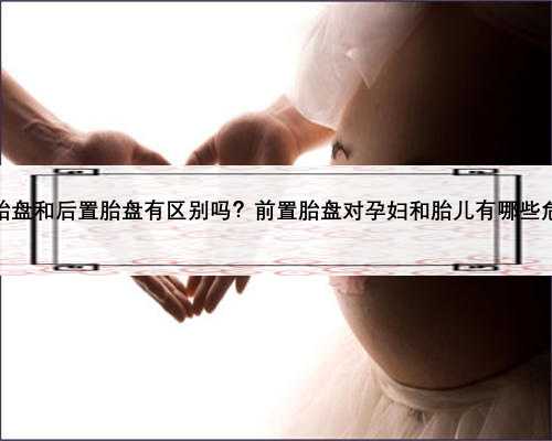 前置胎盘和后置胎盘有区别吗？前置胎盘对孕妇和胎儿有哪些危害？