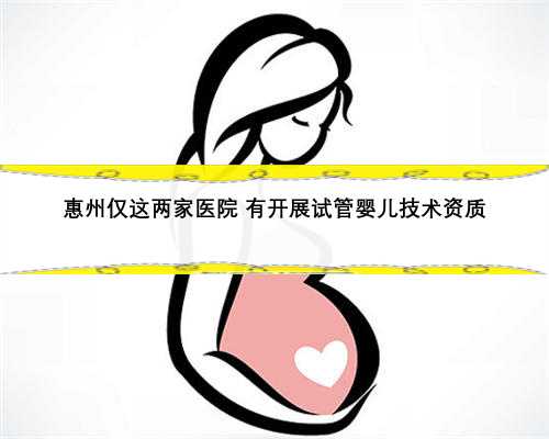 惠州仅这两家医院 有开展试管婴儿技术资质
