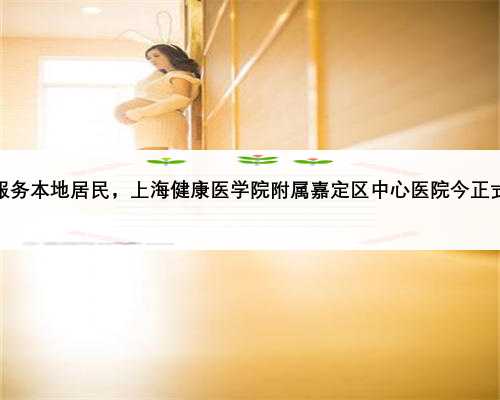 更好服务本地居民，上海健康医学院附属嘉定区中心医院今正式揭牌