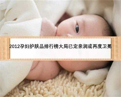 2012孕妇护肤品排行榜大局已定亲润或再度卫冕