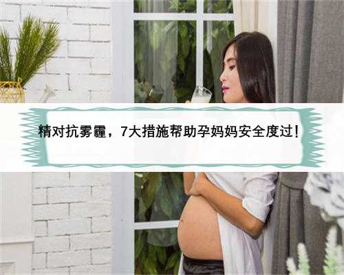 精对抗雾霾，7大措施帮助孕妈妈安全度过！