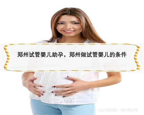 郑州试管婴儿助孕，郑州做试管婴儿的条件