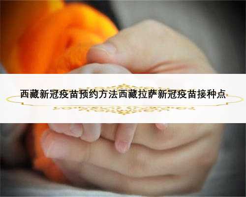 西藏新冠疫苗预约方法西藏拉萨新冠疫苗接种点