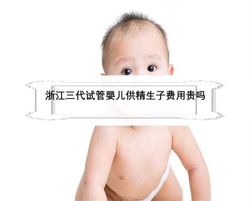 浙江三代试管婴儿供精生子费用贵吗